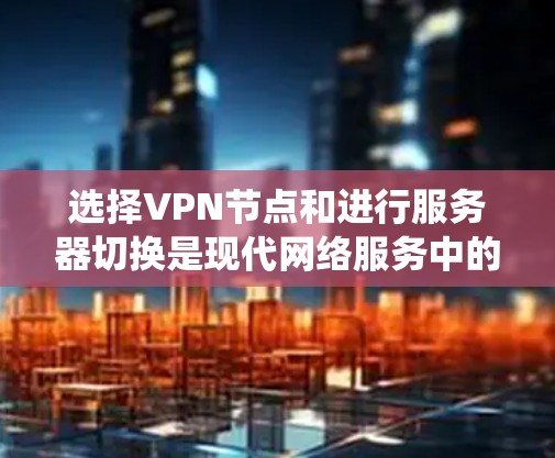 选择VPN节点和进行服务器切换是现代网络服务中的重要环节，涉及多个方面，从技术选择到安全措施，都需要仔细考虑。以下是一个结构化的指南，帮助您系统地进行这些操作