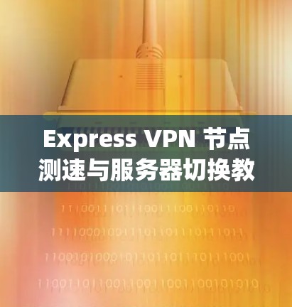 Express VPN 节点测速与服务器切换教程 Express VPN 节点测速与服务器切换教程