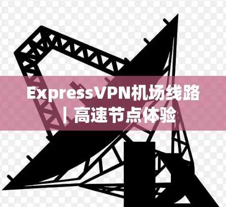 ExpressVPN机场线路|高速节点体验 ExpressVPN机场线路|高速节点体验