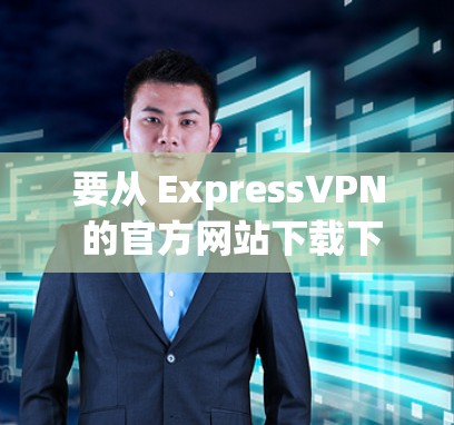 要从 ExpressVPN 的官方网站下载下载链接，您可以使用以下步骤