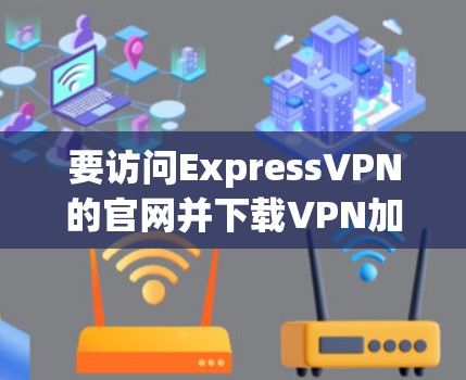 要访问ExpressVPN的官网并下载VPN加速器,可以按照以下步骤进行 要访问ExpressVPN的官网并下载VPN加速器,可以按照以下步骤进行