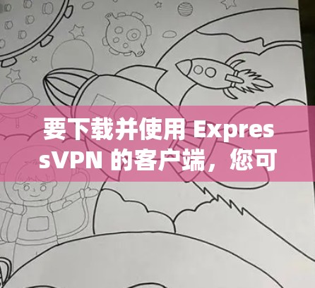 要下载并使用 ExpressVPN 的客户端,您可以按照以下步骤进行操作 要下载并使用 ExpressVPN 的客户端,您可以按照以下步骤进行操作