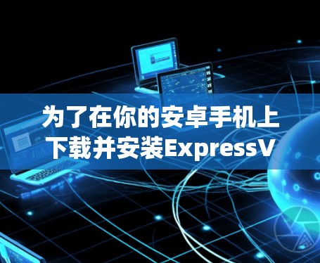 为了在你的安卓手机上下载并安装ExpressVPN，可以按照以下步骤操作