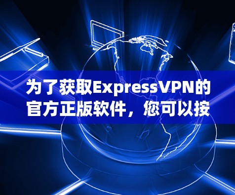 为了获取ExpressVPN的官方正版软件,您可以按照以下步骤进行 为了获取ExpressVPN的官方正版软件,您可以按照以下步骤进行