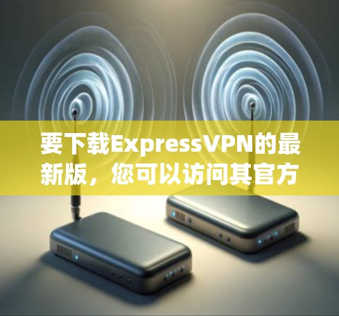 要下载ExpressVPN的最新版,您可以访问其官方网站,然后导航到下载页面,找到并下载最新的版本。以下是获取ExpressVPN官方下载链接的步骤 要下载ExpressVPN的最新版,您可以访问其官方网站,然后导航到下载页面,找到并下载最新的版本。以下是获取ExpressVPN官方下载链接的步骤