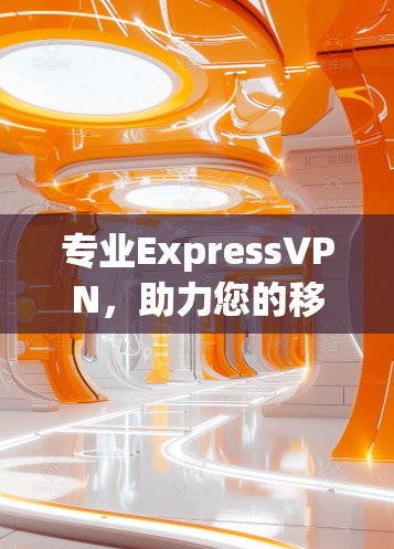 专业ExpressVPN,助力您的移动通信体验 专业ExpressVPN,助力您的移动通信体验