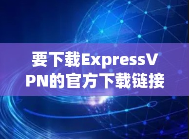 要下载ExpressVPN的官方下载链接,您可以访问其官方网站,通常在官网的购买或购买页面会提供下载链接。以下是具体的步骤 要下载ExpressVPN的官方下载链接,您可以访问其官方网站,通常在官网的购买或购买页面会提供下载链接。以下是具体的步骤