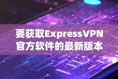 要获取ExpressVPN官方软件的最新版本，您可以按照以下步骤进行操作