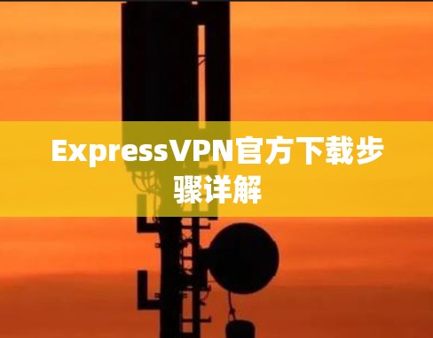 ExpressVPN官方下载步骤详解 ExpressVPN官方下载步骤详解