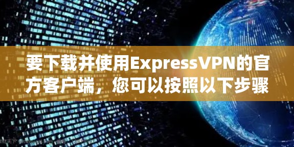 要下载并使用ExpressVPN的官方客户端,您可以按照以下步骤进行 要下载并使用ExpressVPN的官方客户端,您可以按照以下步骤进行