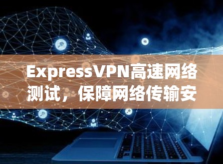 ExpressVPN高速网络测试,保障网络传输安全的高科技产品 ExpressVPN高速网络测试,保障网络传输安全的高科技产品