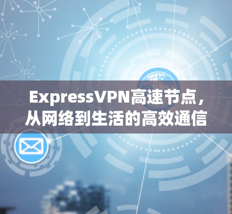 ExpressVPN高速节点,从网络到生活的高效通信解决方案 ExpressVPN高速节点,从网络到生活的高效通信解决方案