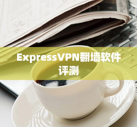 ExpressVPN翻墙软件评测 ExpressVPN翻墙软件评测