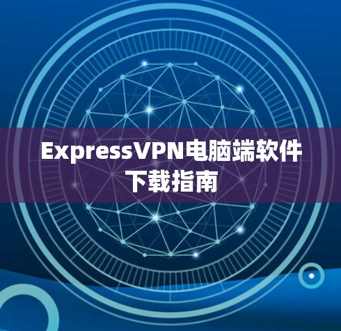 ExpressVPN电脑端软件下载指南 ExpressVPN电脑端软件下载指南