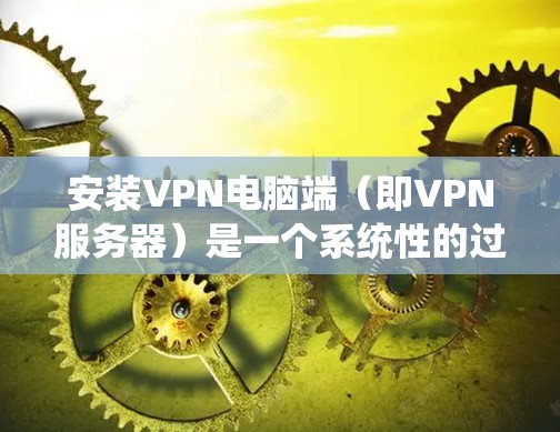 安装VPN电脑端(即VPN服务器)是一个系统性的过程,涉及多个步骤和注意事项。以下是一步步的指导 安装VPN电脑端(即VPN服务器)是一个系统性的过程,涉及多个步骤和注意事项。以下是一步步的指导