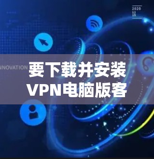要下载并安装VPN电脑版客户端，您可以按照以下步骤进行操作