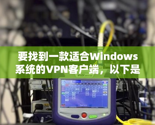 要找到一款适合Windows系统的VPN客户端,以下是一些可靠的选择 要找到一款适合Windows系统的VPN客户端,以下是一些可靠的选择