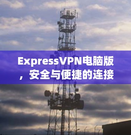 ExpressVPN电脑版,安全与便捷的连接之道 ExpressVPN电脑版,安全与便捷的连接之道