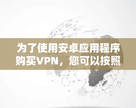 为了使用安卓应用程序购买VPN,您可以按照以下步骤操作 为了使用安卓应用程序购买VPN,您可以按照以下步骤操作