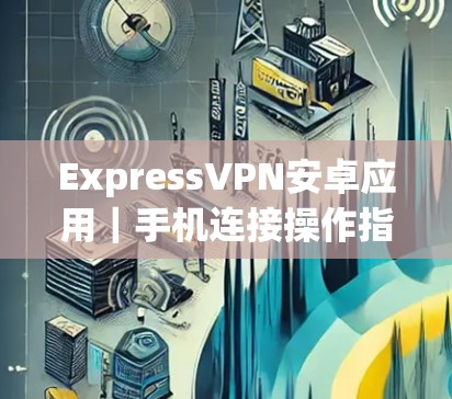 ExpressVPN安卓应用｜手机连接操作指南