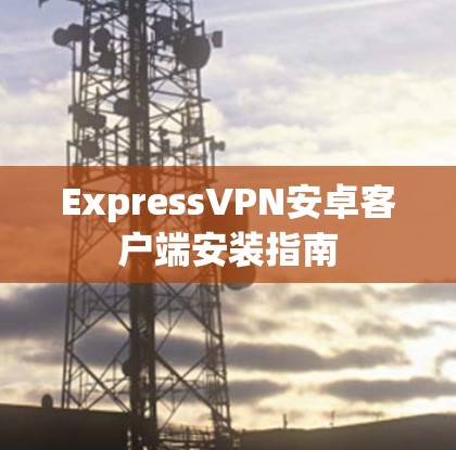 ExpressVPN安卓客户端安装指南 ExpressVPN安卓客户端安装指南