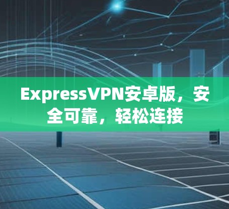 ExpressVPN安卓版,安全可靠,轻松连接 ExpressVPN安卓版,安全可靠,轻松连接