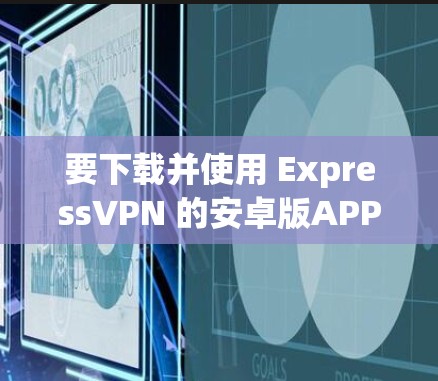 要下载并使用 ExpressVPN 的安卓版APP，可以按照以下步骤进行