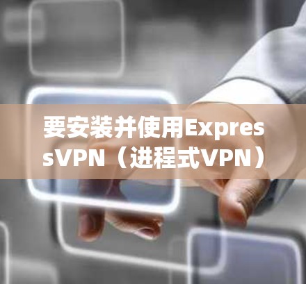 要安装并使用ExpressVPN(进程式VPN)在安卓设备上,您可以按照以下步骤进行 要安装并使用ExpressVPN(进程式VPN)在安卓设备上,您可以按照以下步骤进行