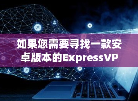 如果您需要寻找一款安卓版本的ExpressVPN应用，以下是一些推荐的选项，这些应用在隐私保护和安全性方面表现良好