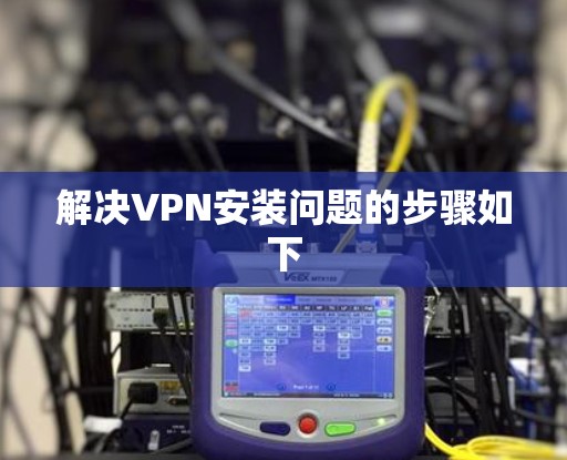 解决VPN安装问题的步骤如下