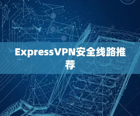 ExpressVPN安全线路推荐 ExpressVPN安全线路推荐