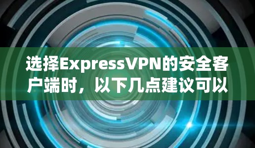 选择ExpressVPN的安全客户端时，以下几点建议可以帮助你做出明智的选择