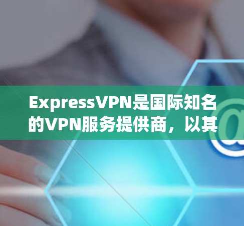 ExpressVPN是国际知名的VPN服务提供商,以其安全性和丰富的功能著称。以下是对ExpressVPN的详细总结 ExpressVPN是国际知名的VPN服务提供商,以其安全性和丰富的功能著称。以下是对ExpressVPN的详细总结