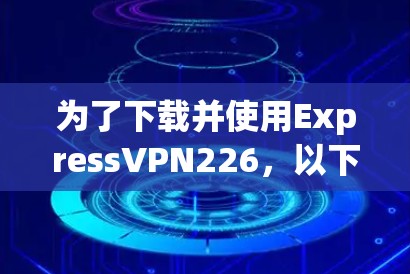 为了下载并使用ExpressVPN226，以下是详细的步骤指南