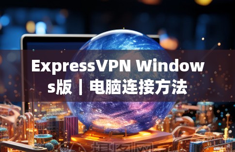 ExpressVPN Windows版|电脑连接方法 ExpressVPN Windows版|电脑连接方法