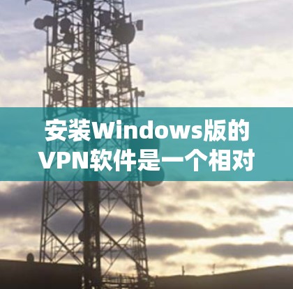 安装Windows版的VPN软件是一个相对系统化的过程,以下是逐步指南 安装Windows版的VPN软件是一个相对系统化的过程,以下是逐步指南