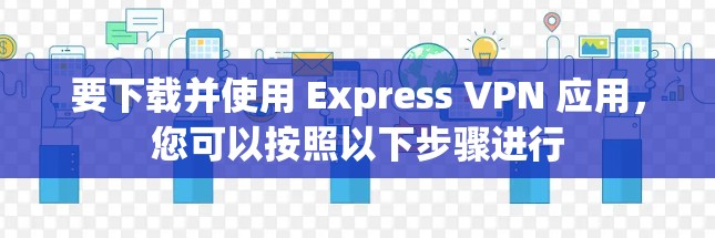 要下载并使用 Express VPN 应用，您可以按照以下步骤进行