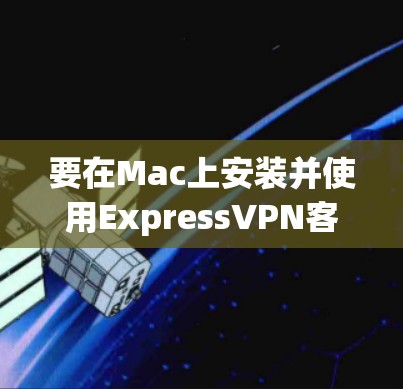 要在Mac上安装并使用ExpressVPN客户端，可以按照以下步骤进行