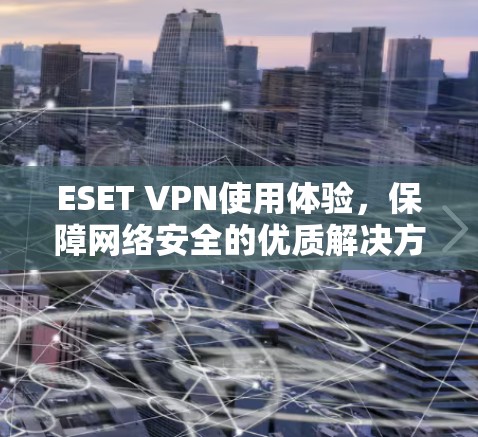 ESET VPN使用体验,保障网络安全的优质解决方案 ESET VPN使用体验,保障网络安全的优质解决方案