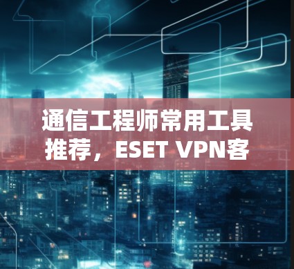 通信工程师常用工具推荐，ESET VPN客户端