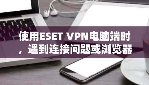 使用ESET VPN电脑端时,遇到连接问题或浏览器无法访问时,可以按照以下步骤进行处理 使用ESET VPN电脑端时,遇到连接问题或浏览器无法访问时,可以按照以下步骤进行处理
