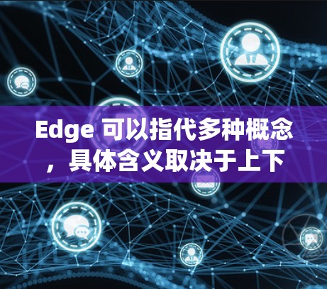 Edge 可以指代多种概念,具体含义取决于上下文。以下是一些可能的解释和操作方法,帮助您访问Edge网络或使用Edge设备 Edge 可以指代多种概念,具体含义取决于上下文。以下是一些可能的解释和操作方法,帮助您访问Edge网络或使用Edge设备