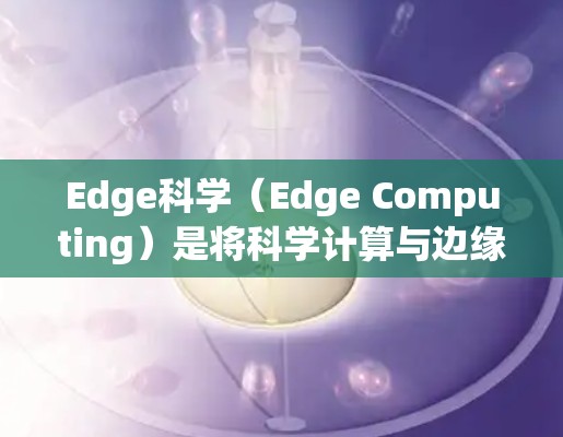 Edge科学（Edge Computing）是将科学计算与边缘计算相结合的技术，旨在提高计算资源的利用率，减少数据传输的延迟，从而为科学分析和决策提供更高效的支持。以下是一个详细的解释