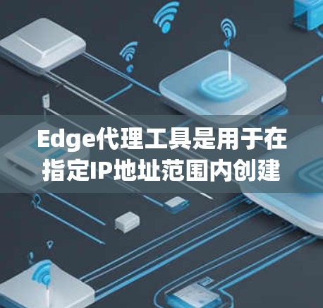 Edge代理工具是用于在指定IP地址范围内创建多态连接的软件，涵盖多种选择，根据需求选择合适的工具。以下是对不同Edge代理工具的系统概述