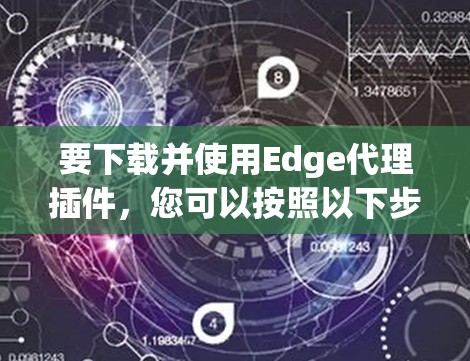 要下载并使用Edge代理插件，您可以按照以下步骤进行