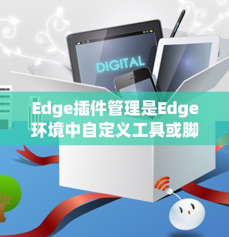 Edge插件管理是Edge环境中自定义工具或脚本的集合,用于扩展Edge的应用功能。以下是管理Edge插件的步骤和一些实用的小技巧 Edge插件管理是Edge环境中自定义工具或脚本的集合,用于扩展Edge的应用功能。以下是管理Edge插件的步骤和一些实用的小技巧