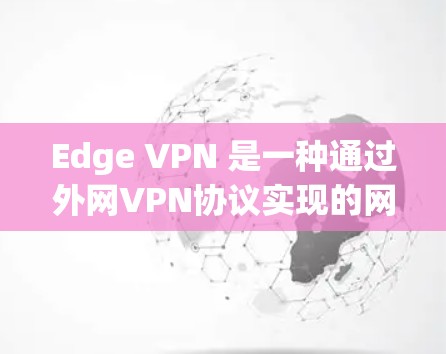 Edge VPN 是一种通过外网VPN协议实现的网络层或运输层 VPN 解决方案，主要用于保护用户和数据的安全。以下是关于 Edge VPN 的详细分析