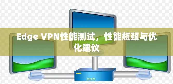 Edge VPN性能测试，性能瓶颈与优化建议