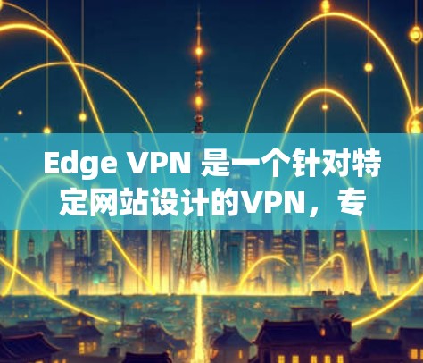 Edge VPN 是一个针对特定网站设计的VPN，专为那些访问特定网站而设计，用户无需每次都输入密码。以下是关于Edge VPN的详细步骤和使用指南