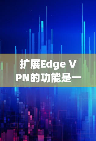 扩展Edge VPN的功能是一个系统的工程，需要综合考虑多个方面。以下是一步步的扩展指南